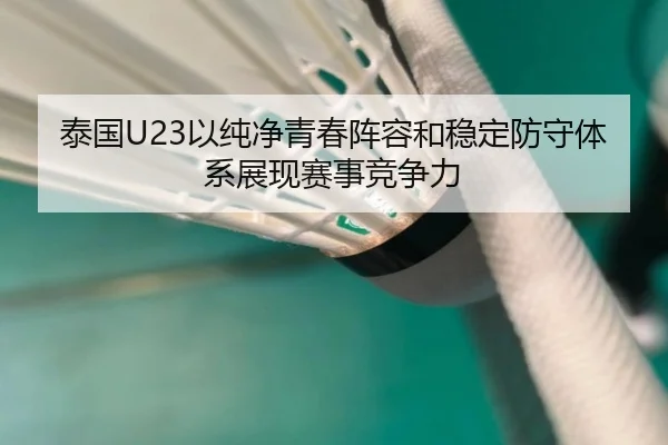 泰国U23以纯净青春阵容和稳定防守体系展现赛事竞争力
